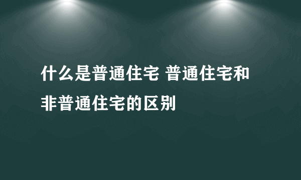 什么是普通住宅 普通住宅和非普通住宅的区别