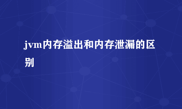 jvm内存溢出和内存泄漏的区别