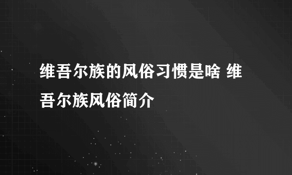 维吾尔族的风俗习惯是啥 维吾尔族风俗简介