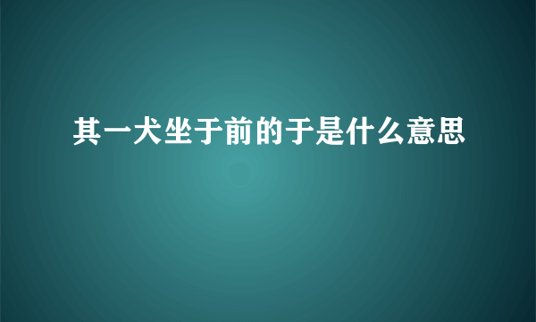 其一犬坐于前的于是什么意思