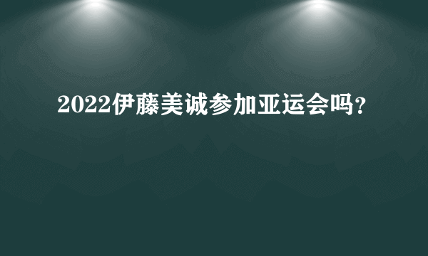 2022伊藤美诚参加亚运会吗？