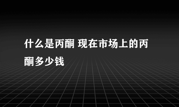 什么是丙酮 现在市场上的丙酮多少钱