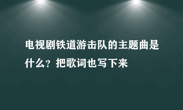 电视剧铁道游击队的主题曲是什么？把歌词也写下来