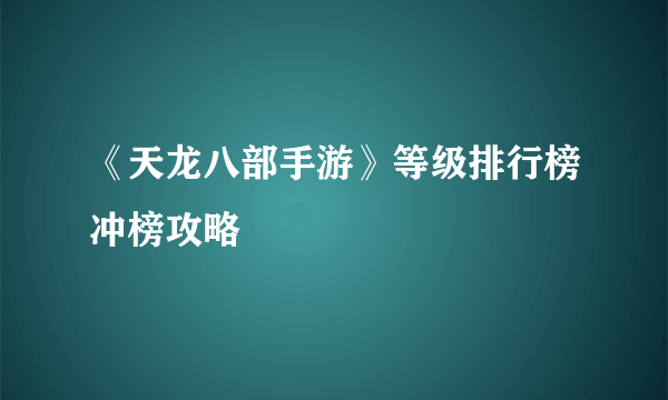 《天龙八部手游》等级排行榜冲榜攻略