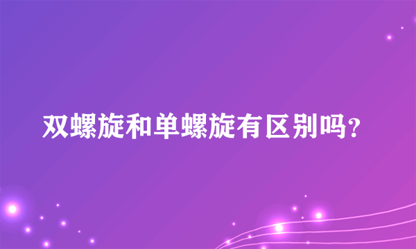 双螺旋和单螺旋有区别吗？