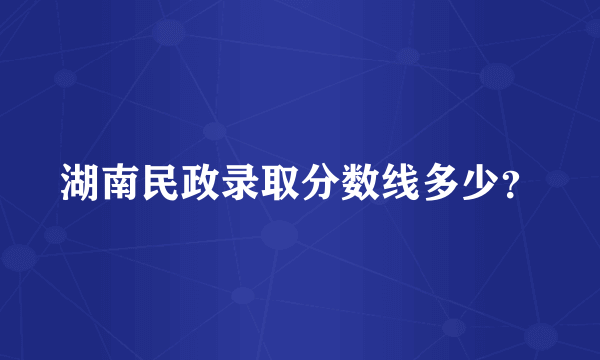 湖南民政录取分数线多少？