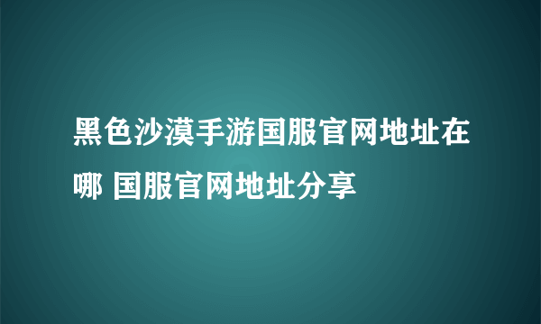 黑色沙漠手游国服官网地址在哪 国服官网地址分享