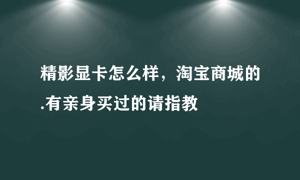 精影显卡怎么样，淘宝商城的.有亲身买过的请指教