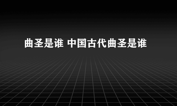 曲圣是谁 中国古代曲圣是谁