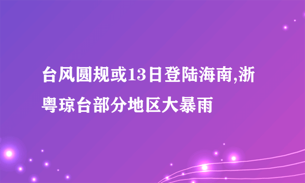 台风圆规或13日登陆海南,浙粤琼台部分地区大暴雨