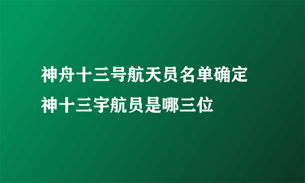 神舟十三号航天员名单确定 神十三宇航员是哪三位