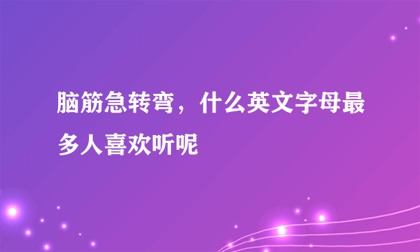 脑筋急转弯，什么英文字母最多人喜欢听呢