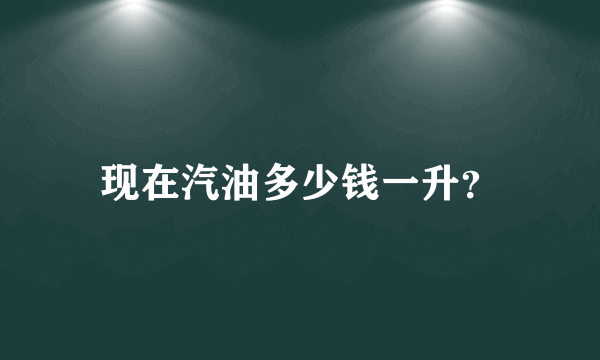 现在汽油多少钱一升？