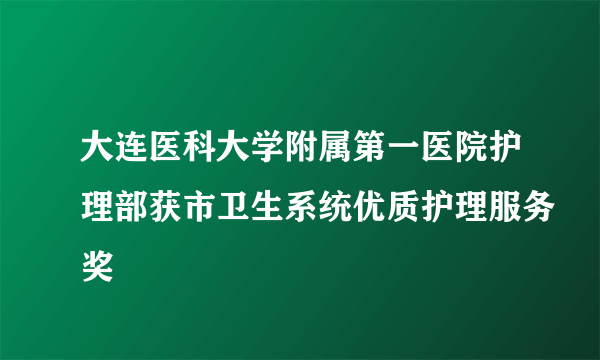 大连医科大学附属第一医院护理部获市卫生系统优质护理服务奖