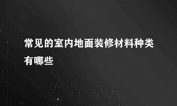 常见的室内地面装修材料种类有哪些