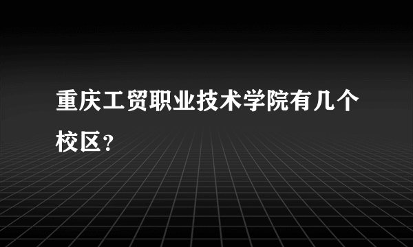 重庆工贸职业技术学院有几个校区？