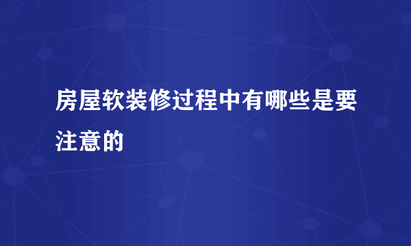 房屋软装修过程中有哪些是要注意的