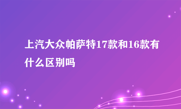 上汽大众帕萨特17款和16款有什么区别吗