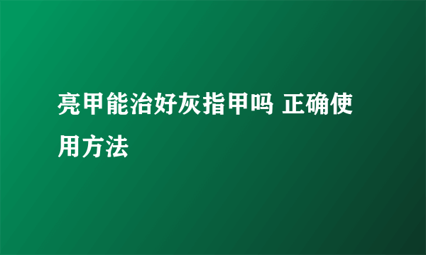 亮甲能治好灰指甲吗 正确使用方法