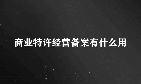 商业特许经营备案有什么用