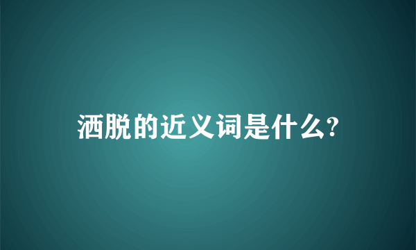 洒脱的近义词是什么?