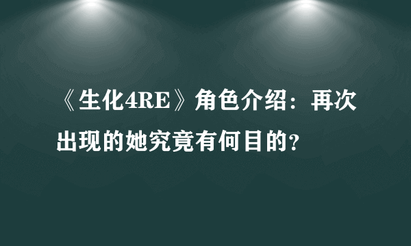 《生化4RE》角色介绍：再次出现的她究竟有何目的？