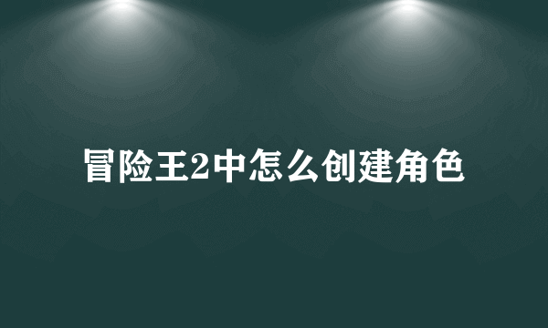 冒险王2中怎么创建角色