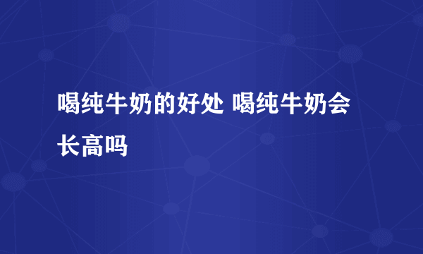 喝纯牛奶的好处 喝纯牛奶会长高吗