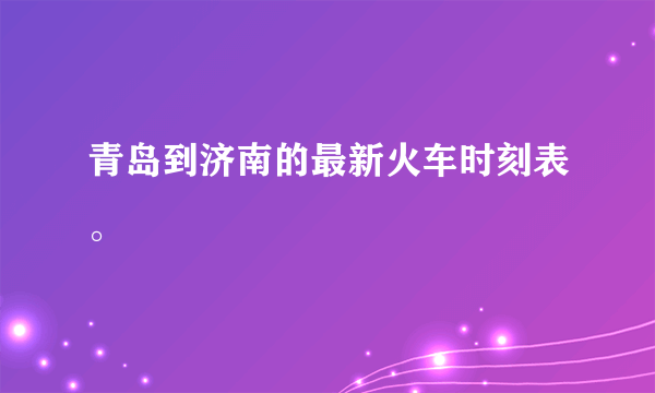 青岛到济南的最新火车时刻表。