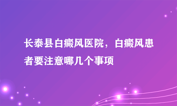 长泰县白癜风医院，白癜风患者要注意哪几个事项