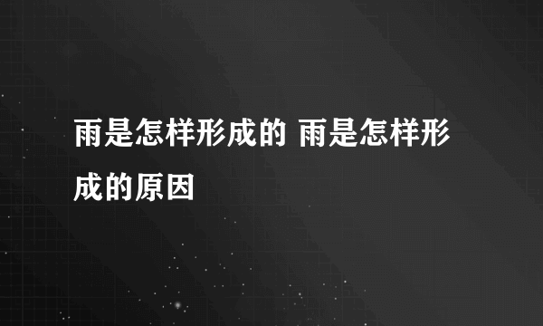 雨是怎样形成的 雨是怎样形成的原因