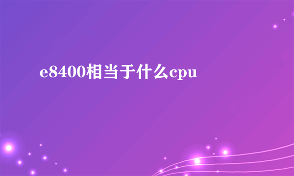 e8400相当于什么cpu