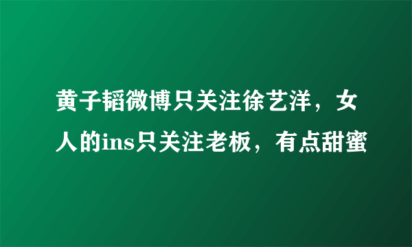 黄子韬微博只关注徐艺洋，女人的ins只关注老板，有点甜蜜