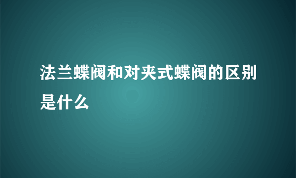 法兰蝶阀和对夹式蝶阀的区别是什么