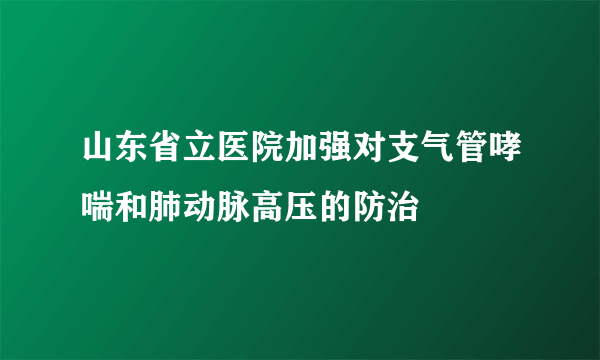 山东省立医院加强对支气管哮喘和肺动脉高压的防治