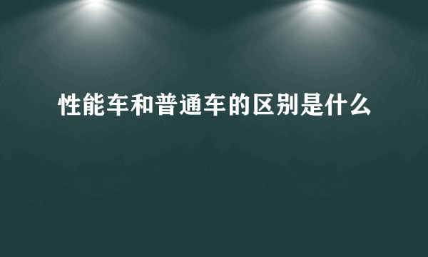 性能车和普通车的区别是什么