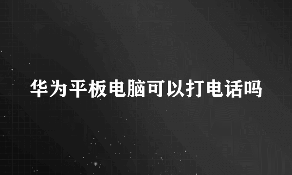 华为平板电脑可以打电话吗