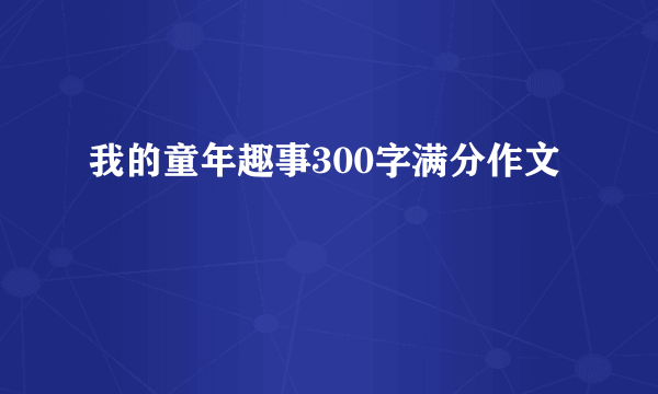 我的童年趣事300字满分作文