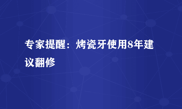 专家提醒：烤瓷牙使用8年建议翻修