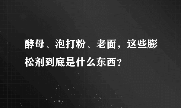 酵母、泡打粉、老面，这些膨松剂到底是什么东西？