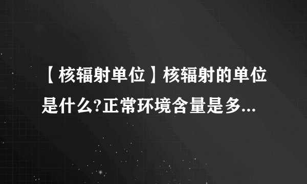 【核辐射单位】核辐射的单位是什么?正常环境含量是多少?多少算超标?nGy/h是单位...