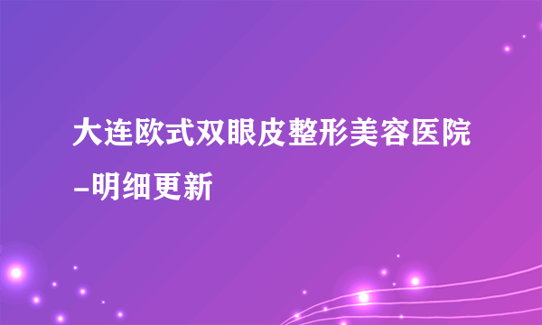 大连欧式双眼皮整形美容医院-明细更新