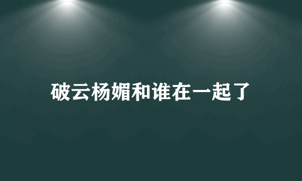 破云杨媚和谁在一起了