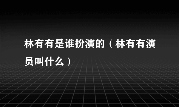 林有有是谁扮演的（林有有演员叫什么）