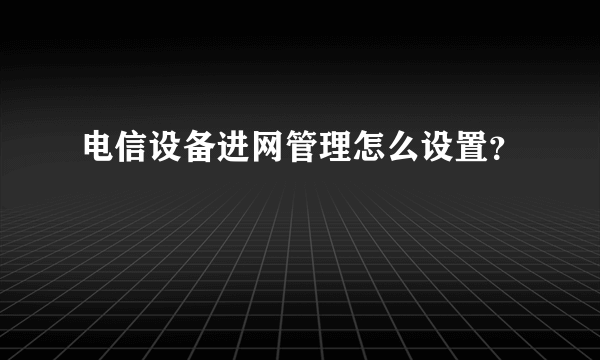 电信设备进网管理怎么设置？