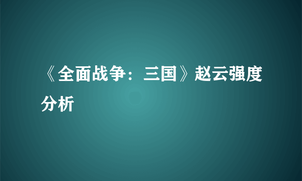 《全面战争：三国》赵云强度分析