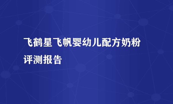 飞鹤星飞帆婴幼儿配方奶粉 评测报告