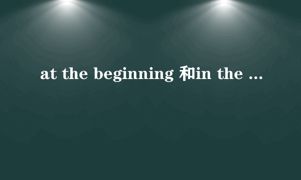 at the beginning 和in the beginning 有什么区别