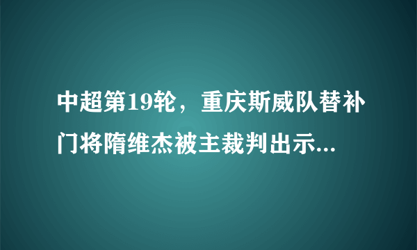 中超第19轮，重庆斯威队替补门将隋维杰被主裁判出示红牌，如何评价此事？