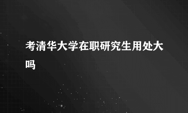 考清华大学在职研究生用处大吗